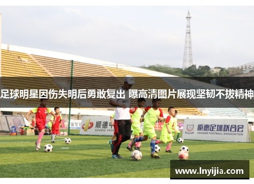 足球明星因伤失明后勇敢复出 曝高清图片展现坚韧不拔精神