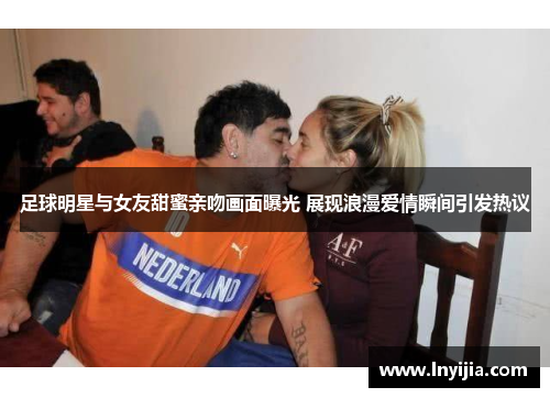 足球明星与女友甜蜜亲吻画面曝光 展现浪漫爱情瞬间引发热议