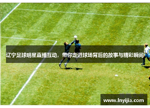 辽宁足球明星直播互动，带你走进球场背后的故事与精彩瞬间
