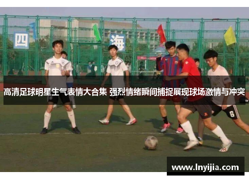 高清足球明星生气表情大合集 强烈情绪瞬间捕捉展现球场激情与冲突