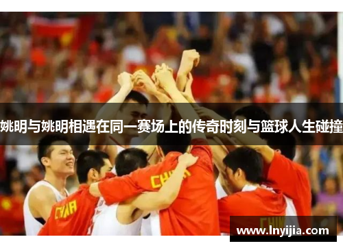 姚明与姚明相遇在同一赛场上的传奇时刻与篮球人生碰撞