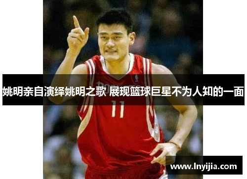 姚明亲自演绎姚明之歌 展现篮球巨星不为人知的一面