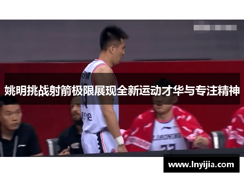 姚明挑战射箭极限展现全新运动才华与专注精神
