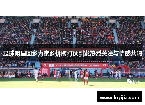 足球明星回乡为家乡拼搏打仗引发热烈关注与情感共鸣