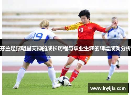 芬兰足球明星艾神的成长历程与职业生涯的辉煌成就分析