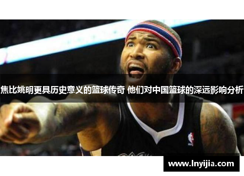 焦比姚明更具历史意义的篮球传奇 他们对中国篮球的深远影响分析