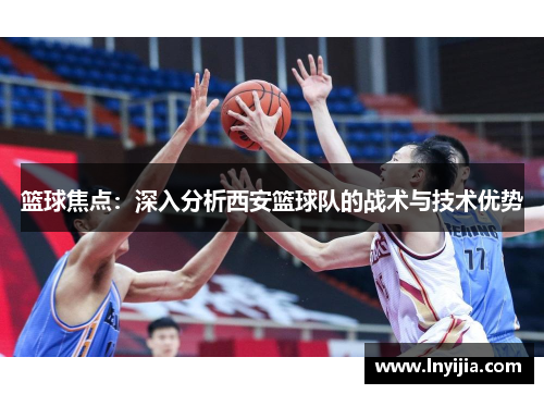 篮球焦点：深入分析西安篮球队的战术与技术优势