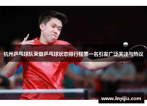 杭州乒乓球队荣登乒乓球状态排行榜第一名引发广泛关注与热议
