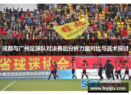 成都与广州足球队对决赛后分析力量对比与战术探讨