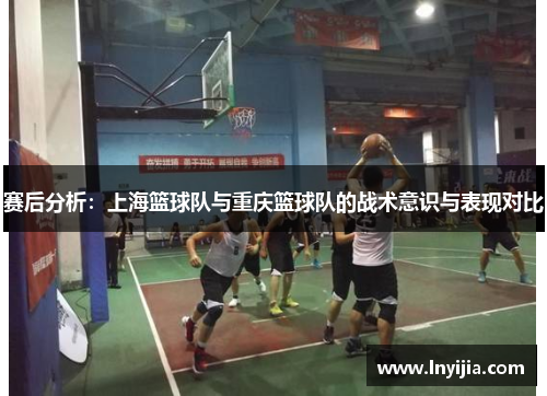 赛后分析：上海篮球队与重庆篮球队的战术意识与表现对比