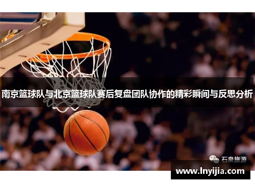 南京篮球队与北京篮球队赛后复盘团队协作的精彩瞬间与反思分析