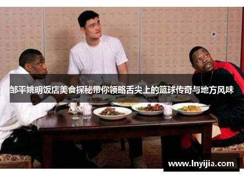 邹平姚明饭店美食探秘带你领略舌尖上的篮球传奇与地方风味