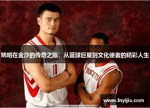 姚明在金沙的传奇之旅：从篮球巨星到文化使者的精彩人生