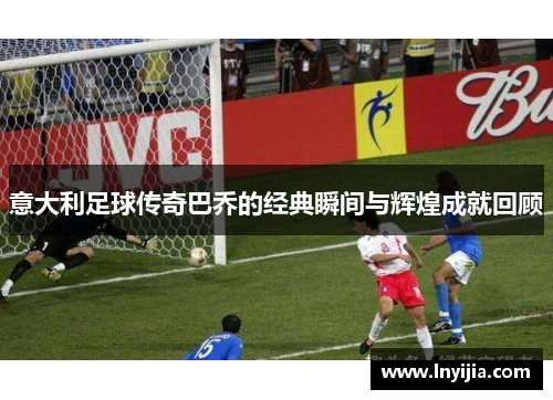 意大利足球传奇巴乔的经典瞬间与辉煌成就回顾