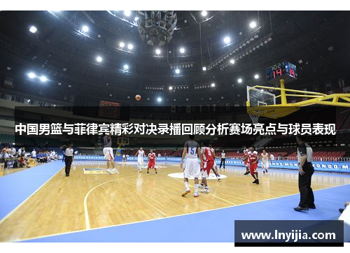 中国男篮与菲律宾精彩对决录播回顾分析赛场亮点与球员表现